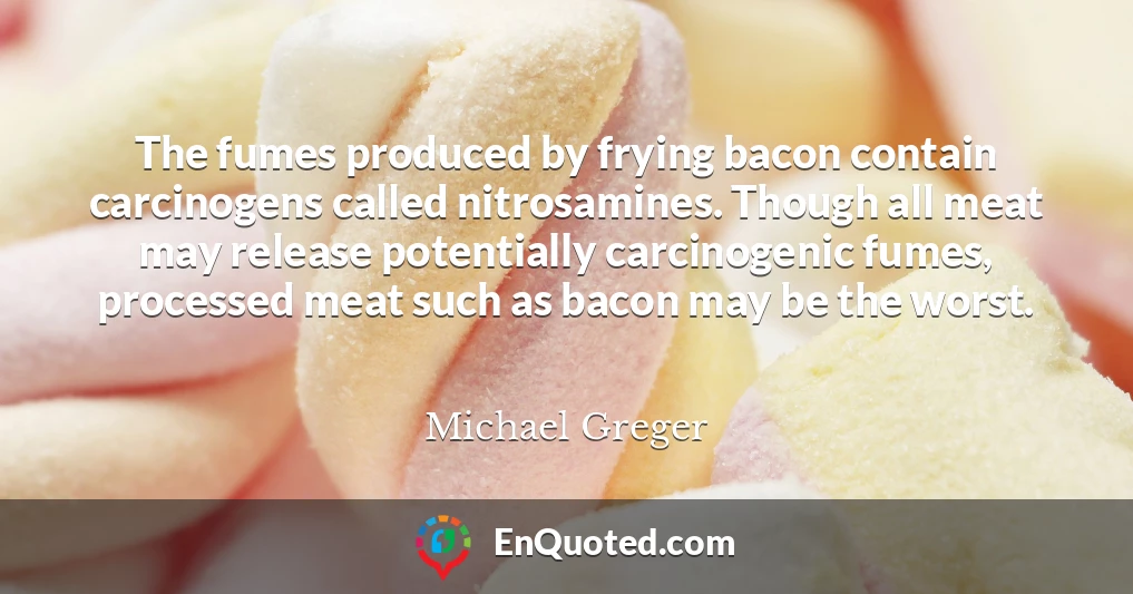 The fumes produced by frying bacon contain carcinogens called nitrosamines. Though all meat may release potentially carcinogenic fumes, processed meat such as bacon may be the worst.