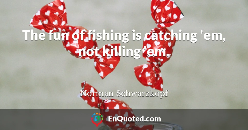 The fun of fishing is catching 'em, not killing 'em.