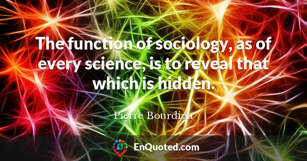 The function of sociology, as of every science, is to reveal that which is hidden.
