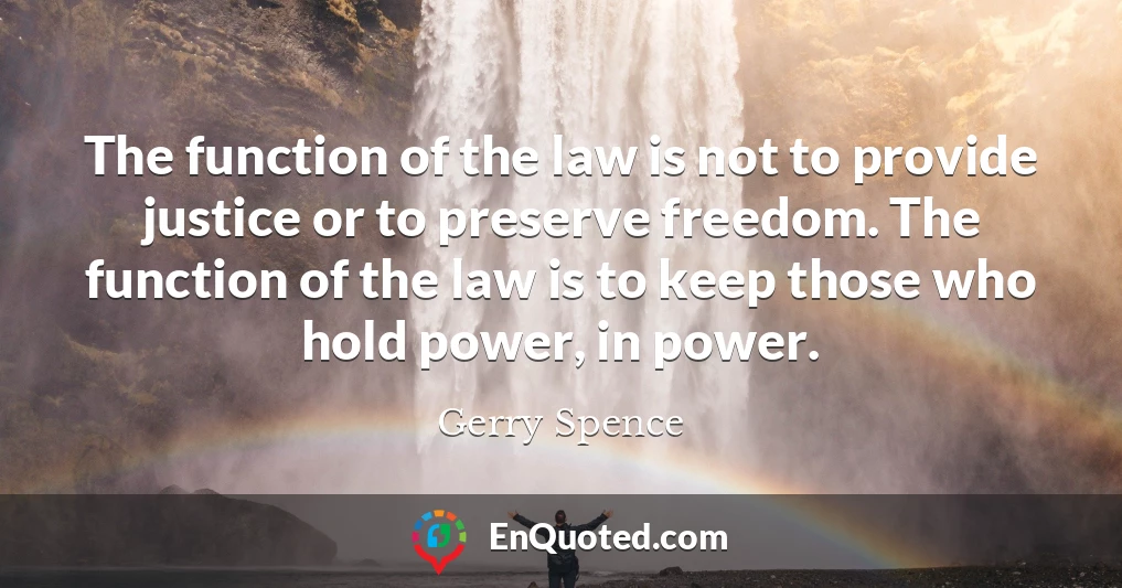 The function of the law is not to provide justice or to preserve freedom. The function of the law is to keep those who hold power, in power.