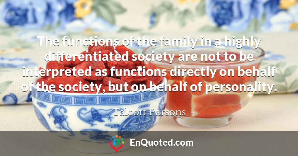 The functions of the family in a highly differentiated society are not to be interpreted as functions directly on behalf of the society, but on behalf of personality.