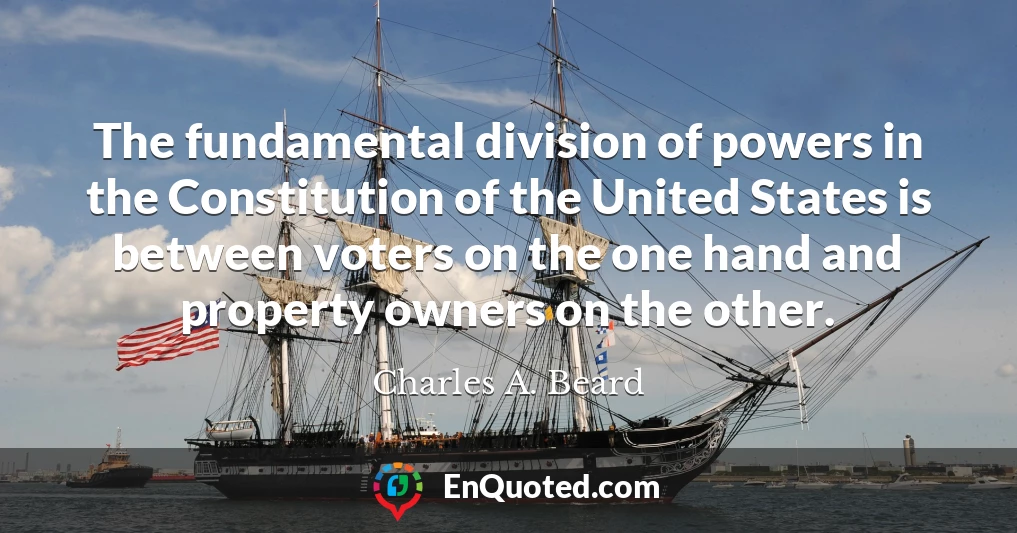 The fundamental division of powers in the Constitution of the United States is between voters on the one hand and property owners on the other.