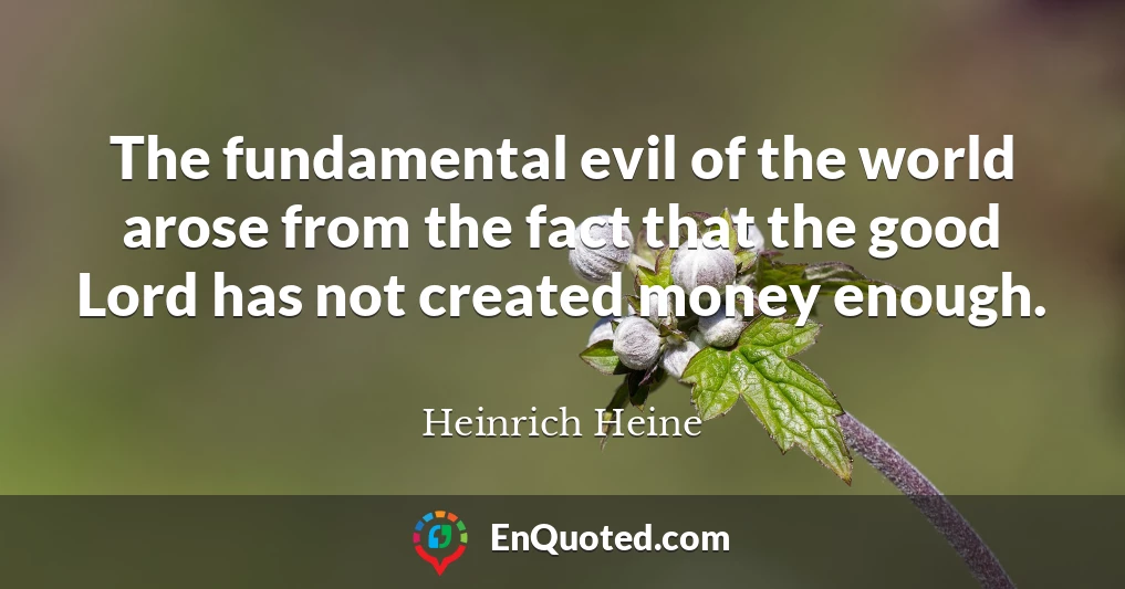 The fundamental evil of the world arose from the fact that the good Lord has not created money enough.