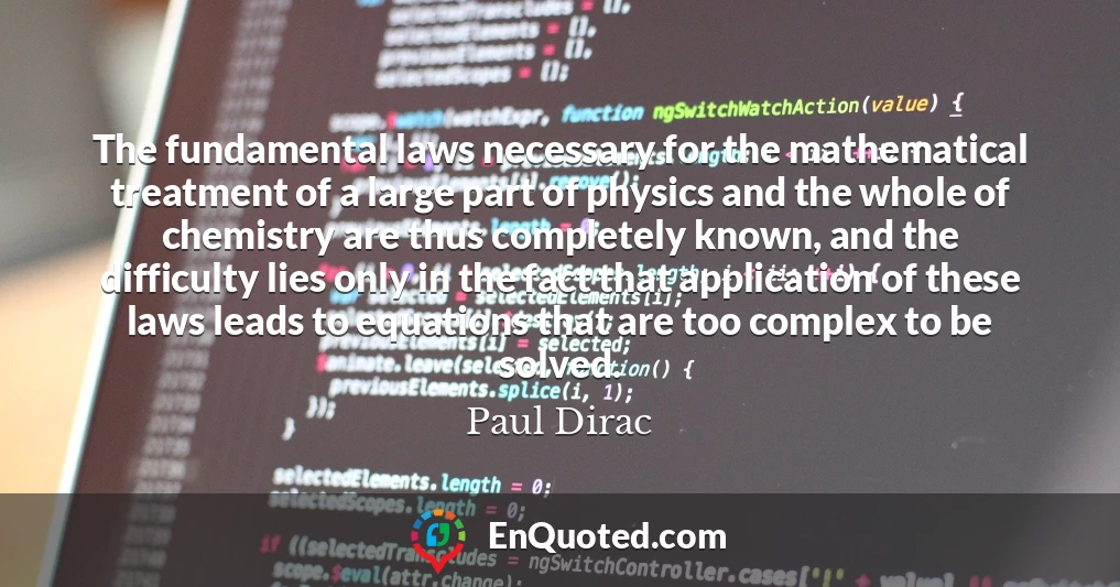 The fundamental laws necessary for the mathematical treatment of a large part of physics and the whole of chemistry are thus completely known, and the difficulty lies only in the fact that application of these laws leads to equations that are too complex to be solved.