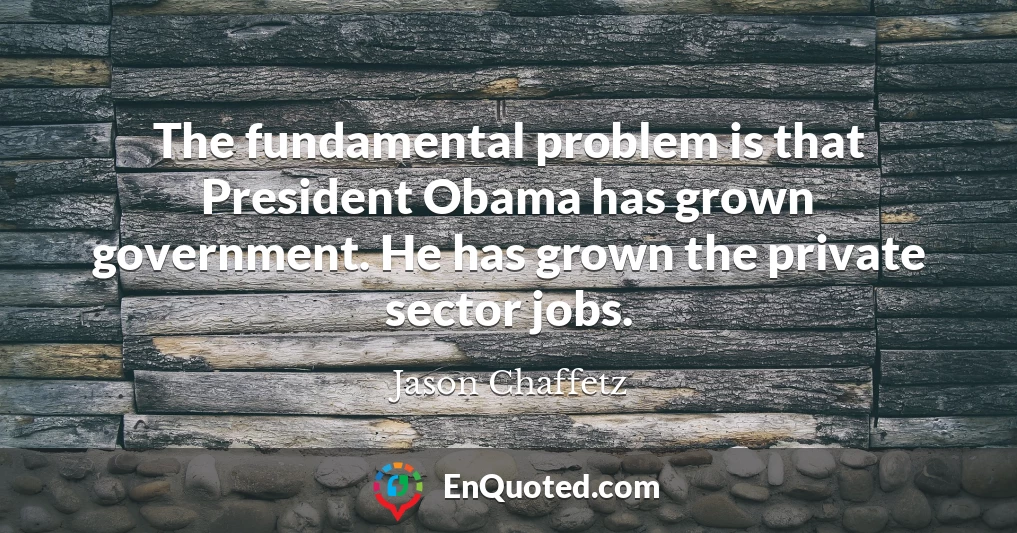 The fundamental problem is that President Obama has grown government. He has grown the private sector jobs.