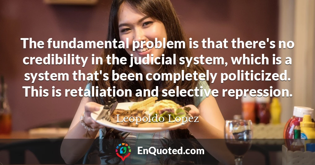 The fundamental problem is that there's no credibility in the judicial system, which is a system that's been completely politicized. This is retaliation and selective repression.