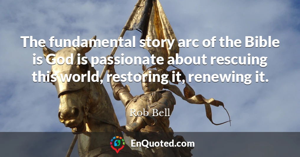 The fundamental story arc of the Bible is God is passionate about rescuing this world, restoring it, renewing it.