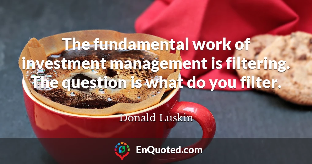 The fundamental work of investment management is filtering. The question is what do you filter.