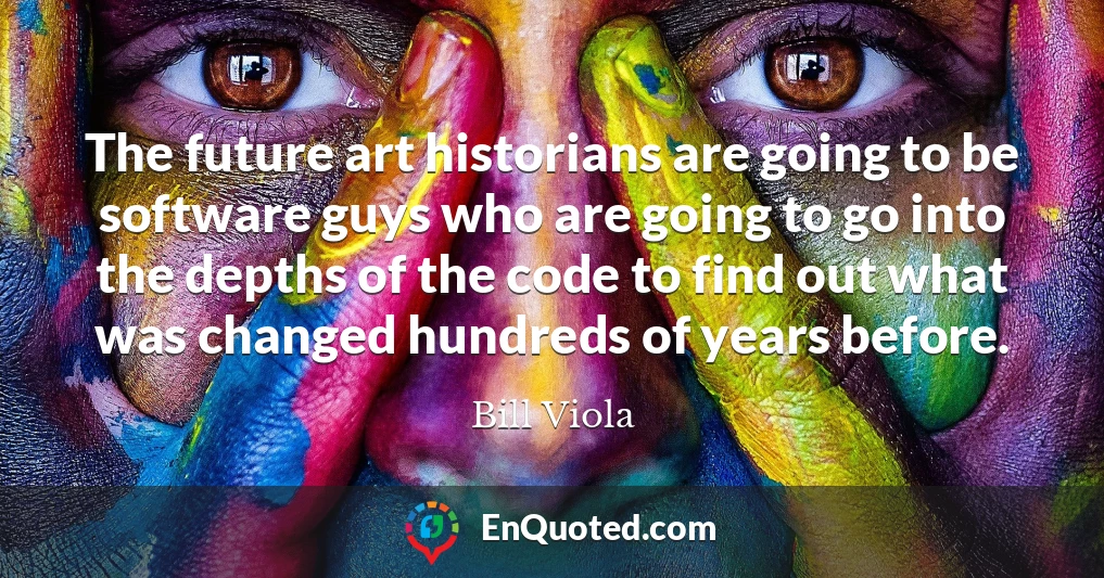 The future art historians are going to be software guys who are going to go into the depths of the code to find out what was changed hundreds of years before.