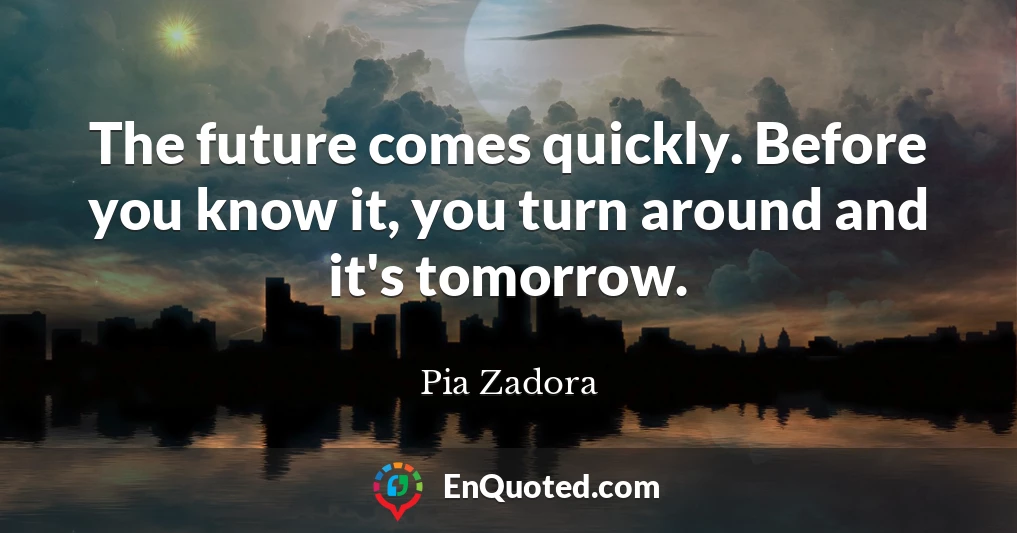 The future comes quickly. Before you know it, you turn around and it's tomorrow.