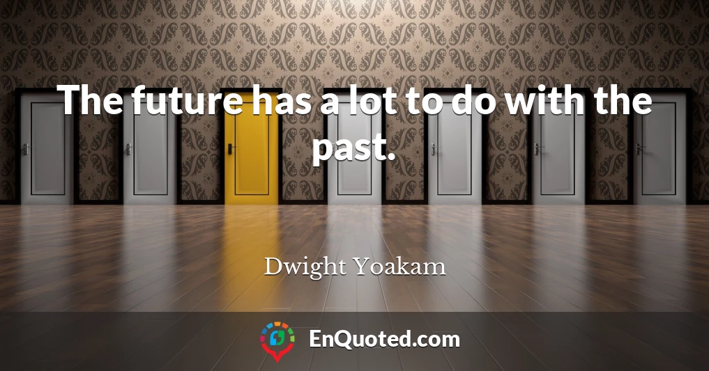 The future has a lot to do with the past.