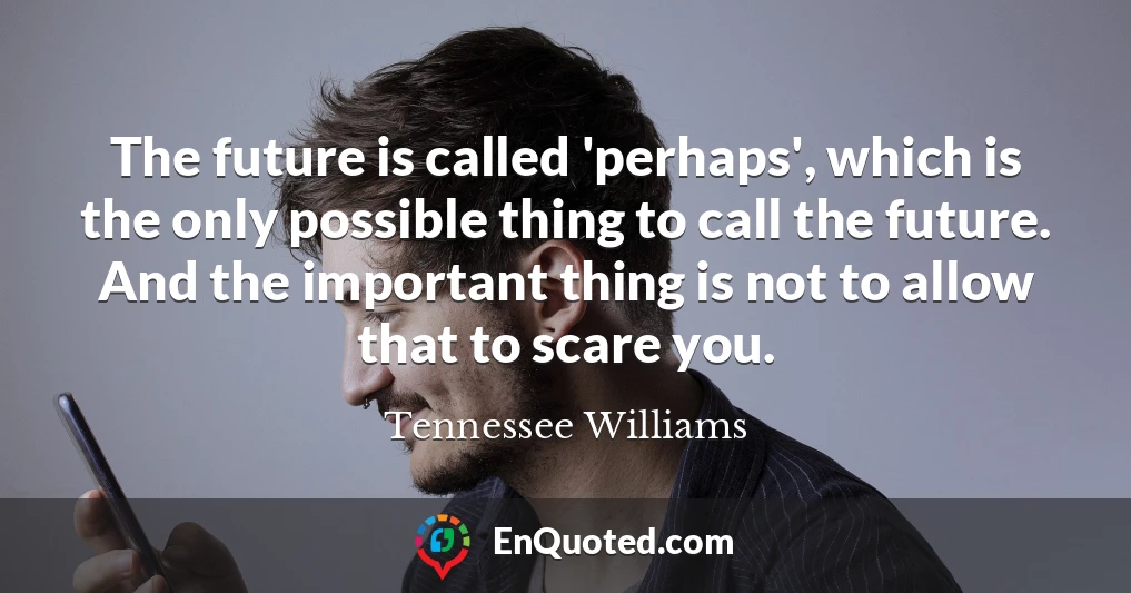 The future is called 'perhaps', which is the only possible thing to call the future. And the important thing is not to allow that to scare you.