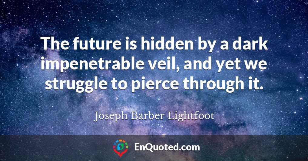 The future is hidden by a dark impenetrable veil, and yet we struggle to pierce through it.