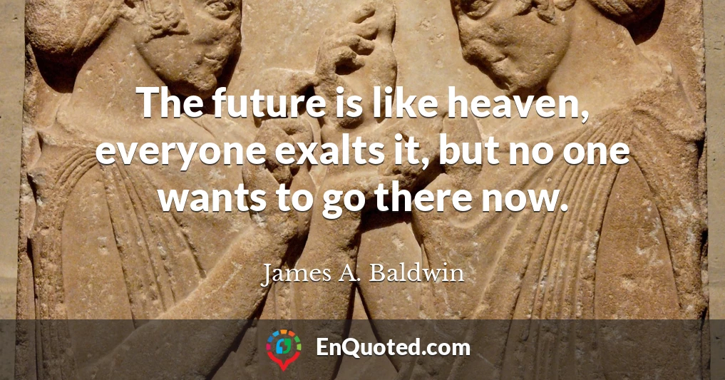 The future is like heaven, everyone exalts it, but no one wants to go there now.