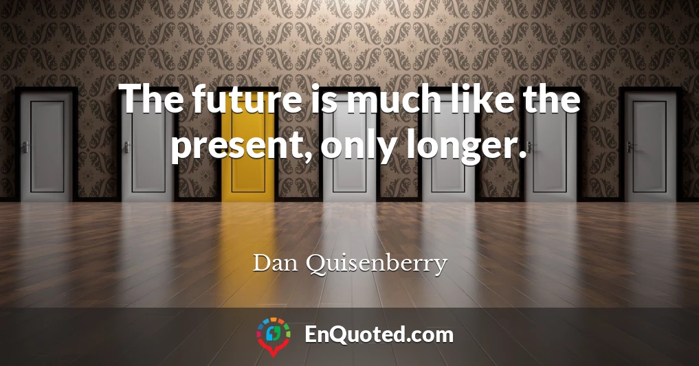The future is much like the present, only longer.
