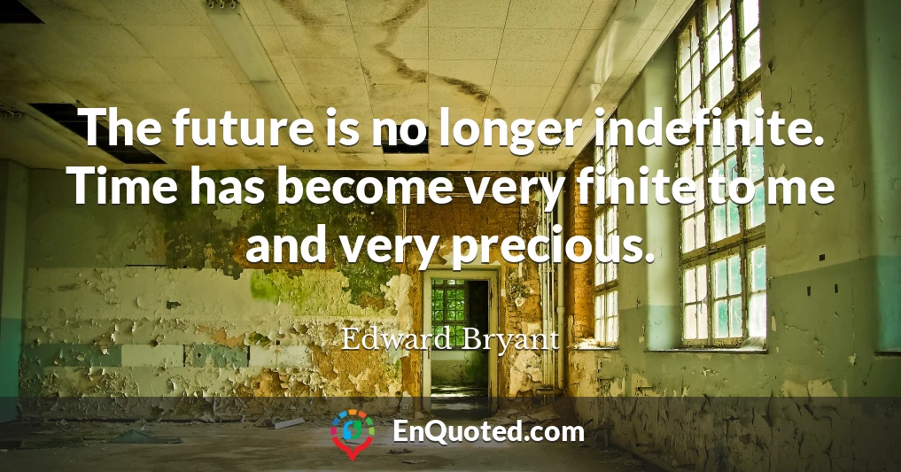 The future is no longer indefinite. Time has become very finite to me and very precious.
