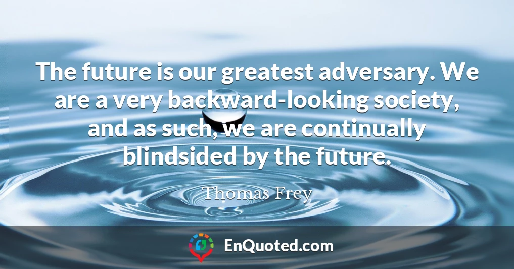 The future is our greatest adversary. We are a very backward-looking society, and as such, we are continually blindsided by the future.