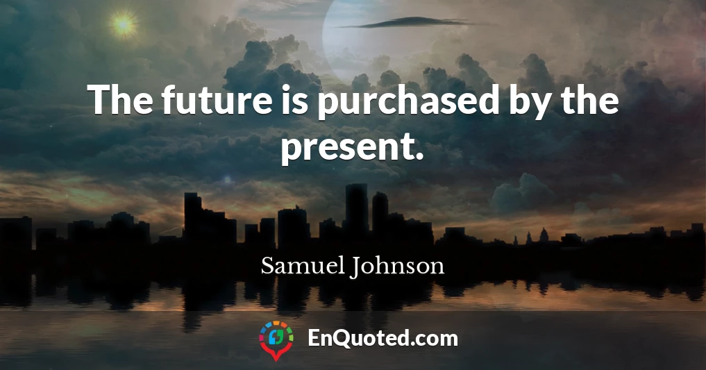 The future is purchased by the present.