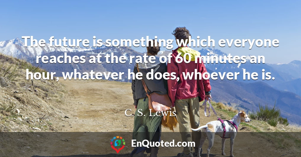 The future is something which everyone reaches at the rate of 60 minutes an hour, whatever he does, whoever he is.