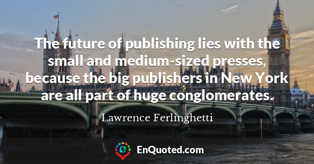 The future of publishing lies with the small and medium-sized presses, because the big publishers in New York are all part of huge conglomerates.