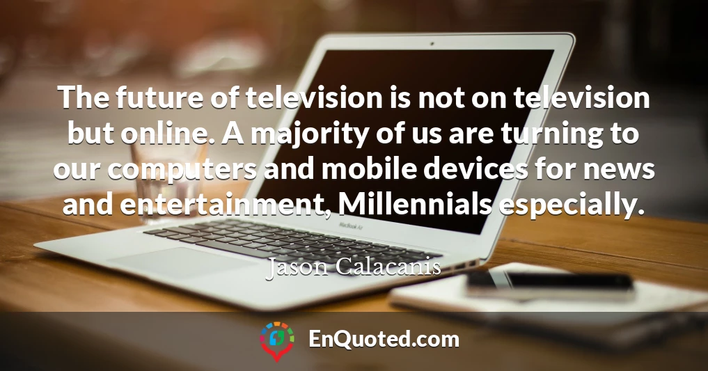 The future of television is not on television but online. A majority of us are turning to our computers and mobile devices for news and entertainment, Millennials especially.