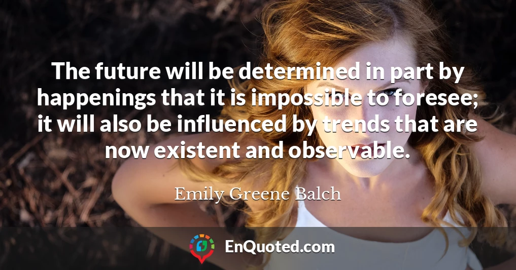 The future will be determined in part by happenings that it is impossible to foresee; it will also be influenced by trends that are now existent and observable.