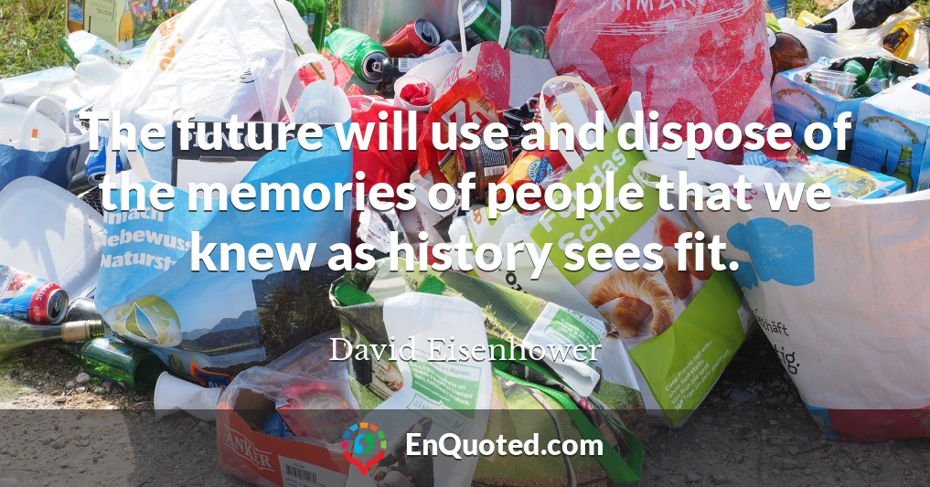 The future will use and dispose of the memories of people that we knew as history sees fit.