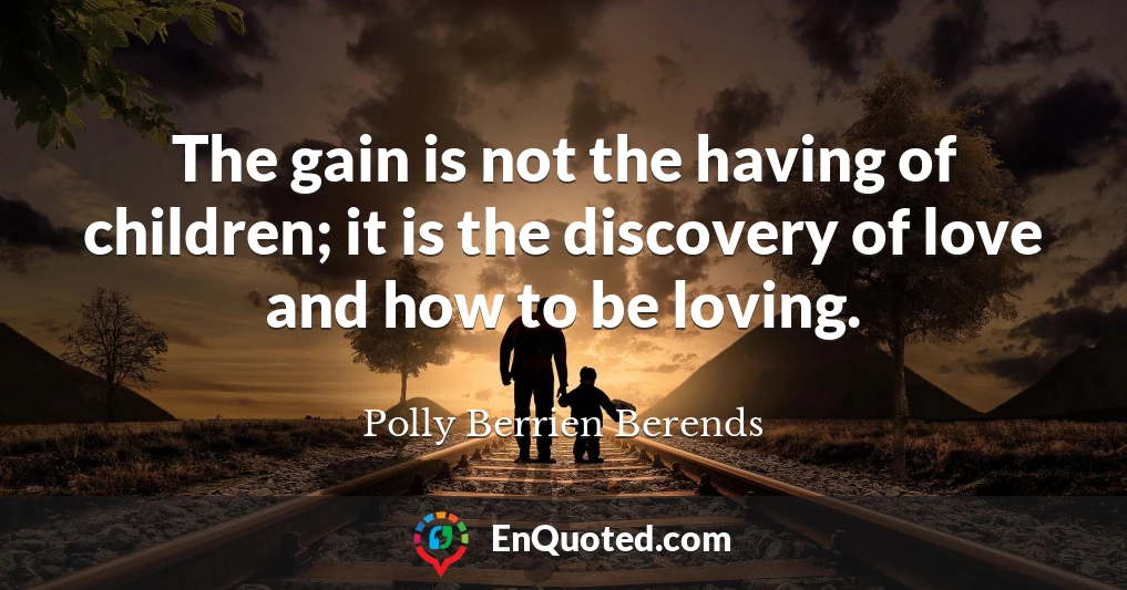 The gain is not the having of children; it is the discovery of love and how to be loving.