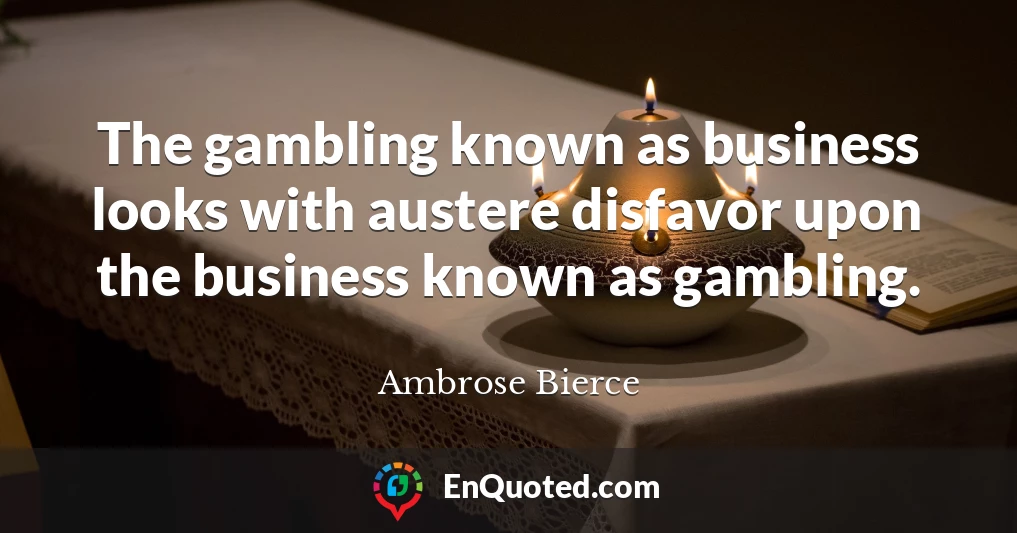 The gambling known as business looks with austere disfavor upon the business known as gambling.