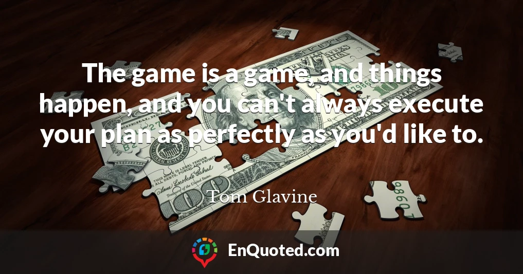 The game is a game, and things happen, and you can't always execute your plan as perfectly as you'd like to.