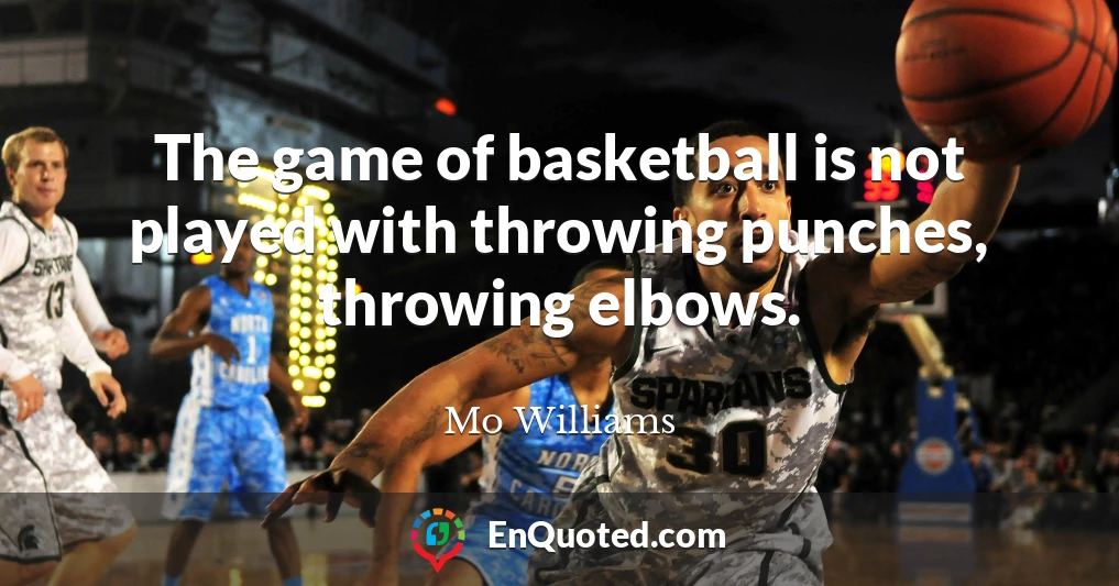 The game of basketball is not played with throwing punches, throwing elbows.