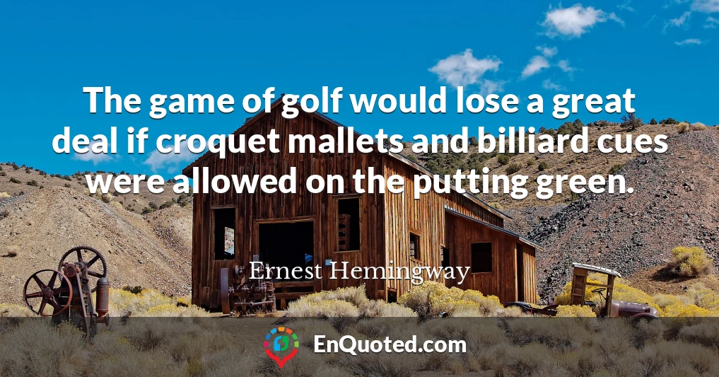 The game of golf would lose a great deal if croquet mallets and billiard cues were allowed on the putting green.