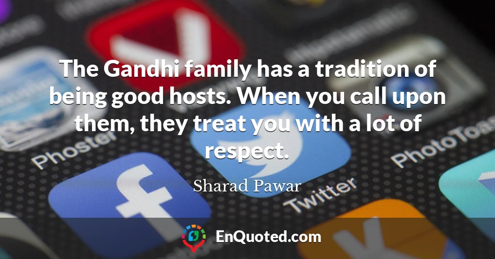 The Gandhi family has a tradition of being good hosts. When you call upon them, they treat you with a lot of respect.