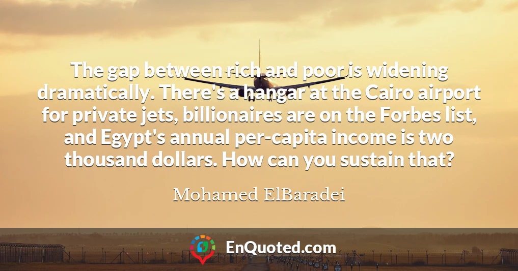 The gap between rich and poor is widening dramatically. There's a hangar at the Cairo airport for private jets, billionaires are on the Forbes list, and Egypt's annual per-capita income is two thousand dollars. How can you sustain that?
