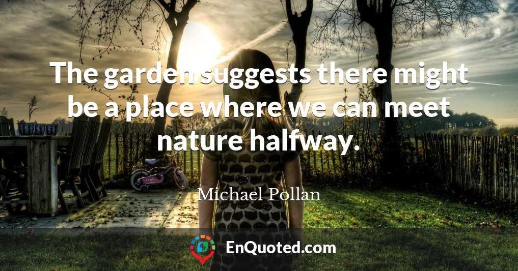 The garden suggests there might be a place where we can meet nature halfway.