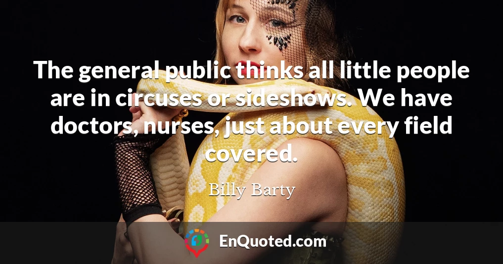 The general public thinks all little people are in circuses or sideshows. We have doctors, nurses, just about every field covered.