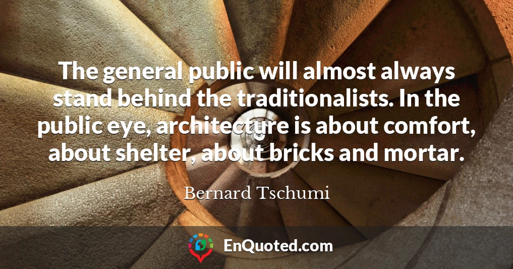 The general public will almost always stand behind the traditionalists. In the public eye, architecture is about comfort, about shelter, about bricks and mortar.