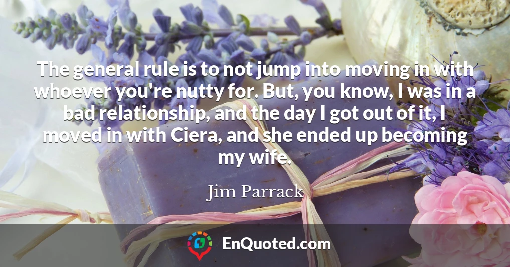 The general rule is to not jump into moving in with whoever you're nutty for. But, you know, I was in a bad relationship, and the day I got out of it, I moved in with Ciera, and she ended up becoming my wife.