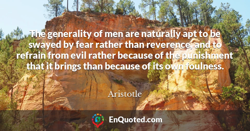 The generality of men are naturally apt to be swayed by fear rather than reverence, and to refrain from evil rather because of the punishment that it brings than because of its own foulness.