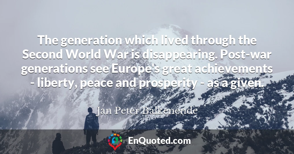 The generation which lived through the Second World War is disappearing. Post-war generations see Europe's great achievements - liberty, peace and prosperity - as a given.