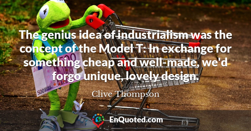 The genius idea of industrialism was the concept of the Model T: In exchange for something cheap and well-made, we'd forgo unique, lovely design.