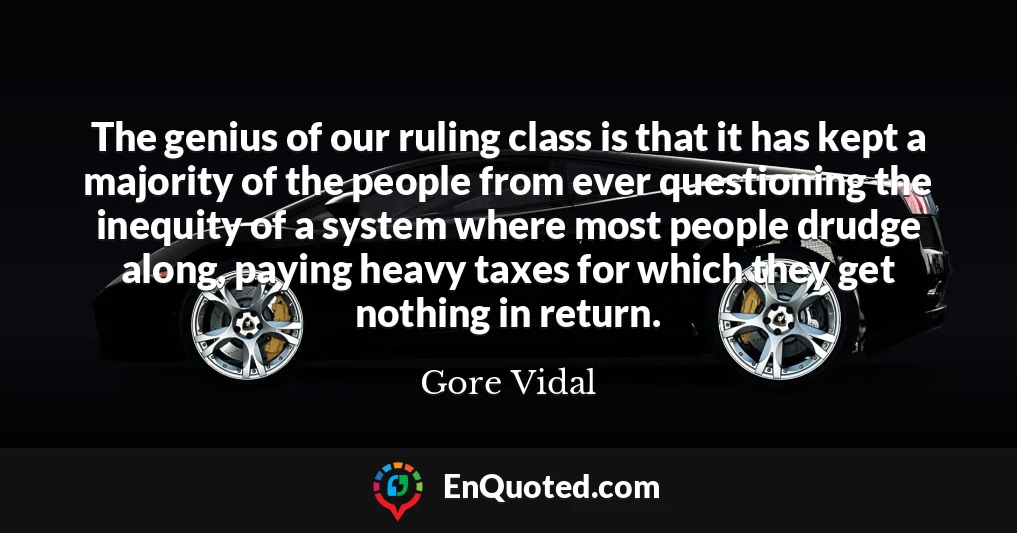 The genius of our ruling class is that it has kept a majority of the people from ever questioning the inequity of a system where most people drudge along, paying heavy taxes for which they get nothing in return.