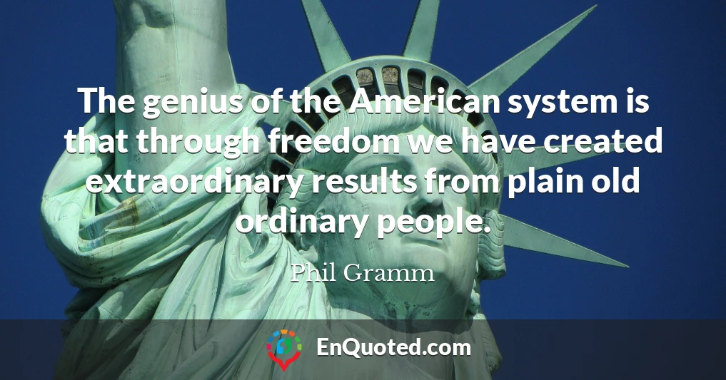 The genius of the American system is that through freedom we have created extraordinary results from plain old ordinary people.