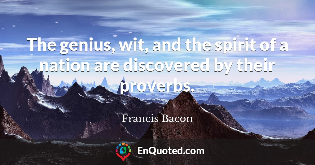 The genius, wit, and the spirit of a nation are discovered by their proverbs.