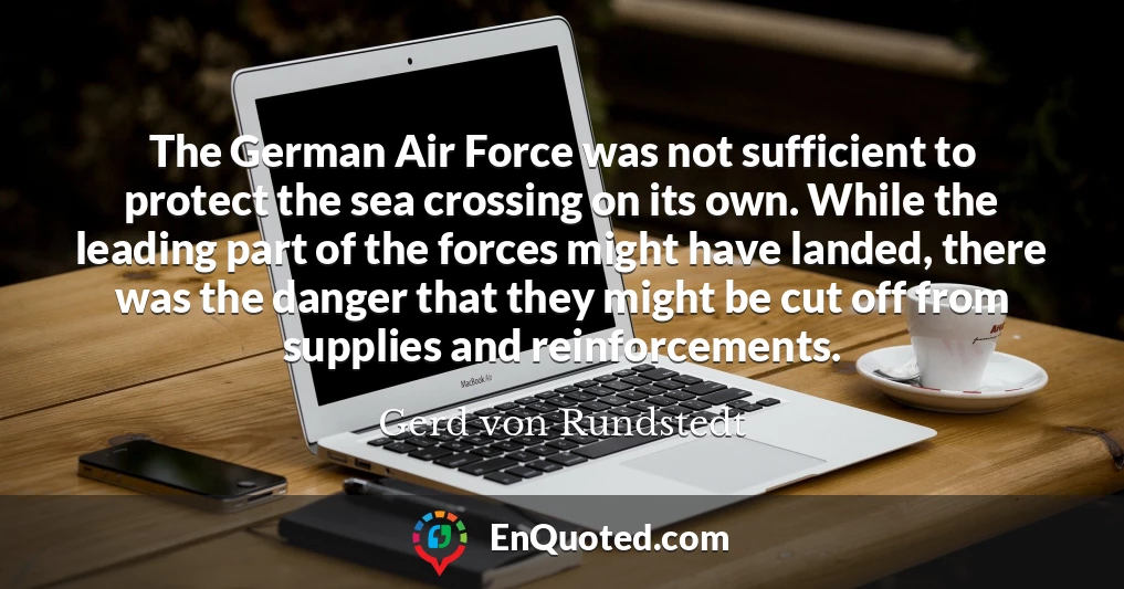 The German Air Force was not sufficient to protect the sea crossing on its own. While the leading part of the forces might have landed, there was the danger that they might be cut off from supplies and reinforcements.