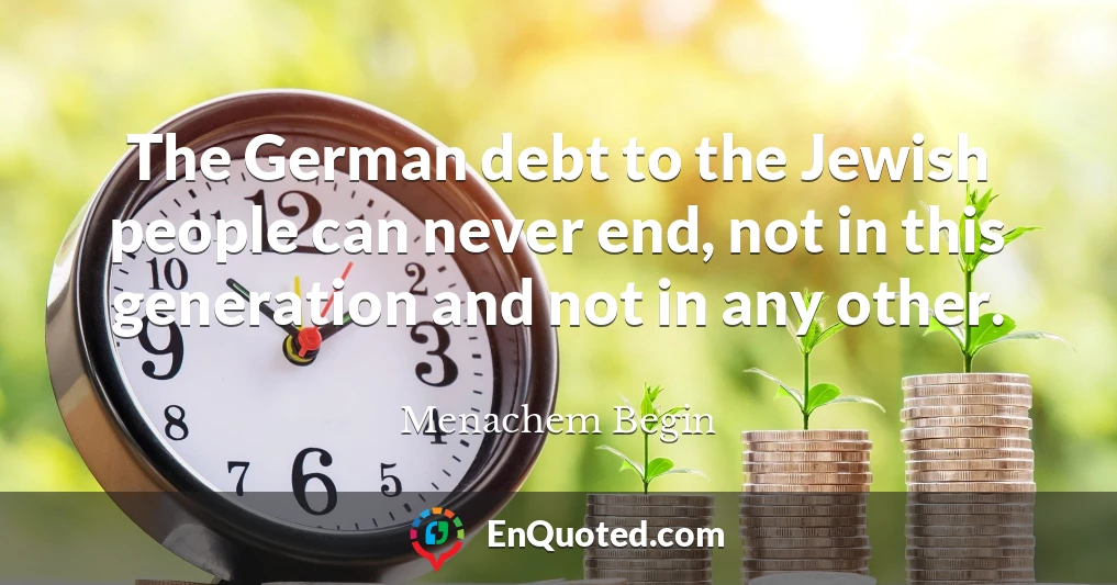 The German debt to the Jewish people can never end, not in this generation and not in any other.