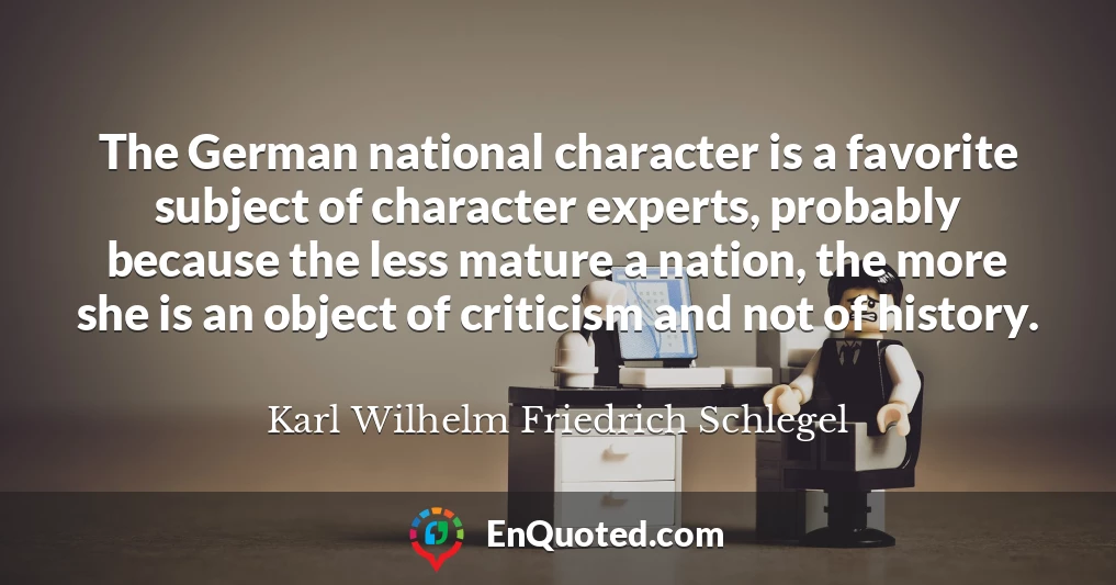 The German national character is a favorite subject of character experts, probably because the less mature a nation, the more she is an object of criticism and not of history.