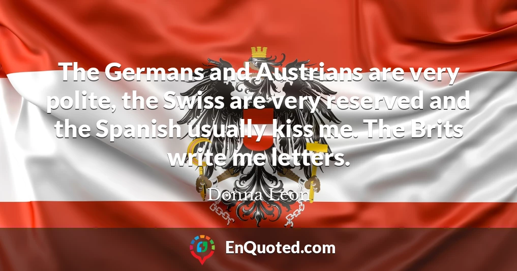 The Germans and Austrians are very polite, the Swiss are very reserved and the Spanish usually kiss me. The Brits write me letters.