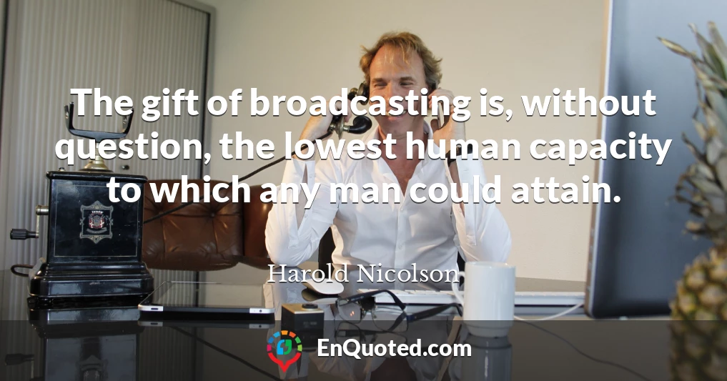 The gift of broadcasting is, without question, the lowest human capacity to which any man could attain.
