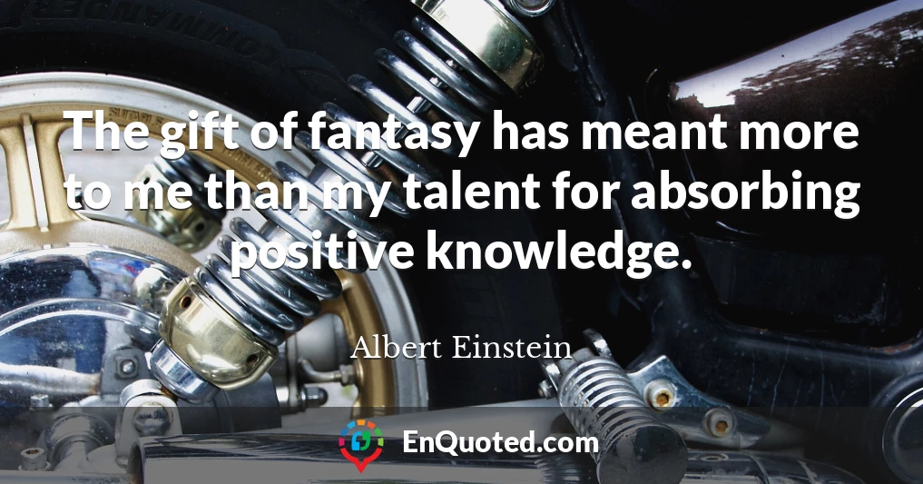 The gift of fantasy has meant more to me than my talent for absorbing positive knowledge.